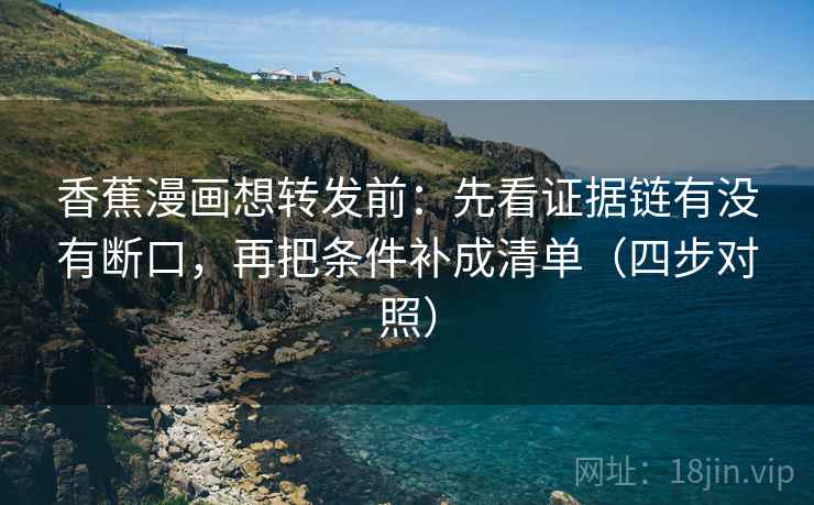 香蕉漫画想转发前：先看证据链有没有断口，再把条件补成清单（四步对照）