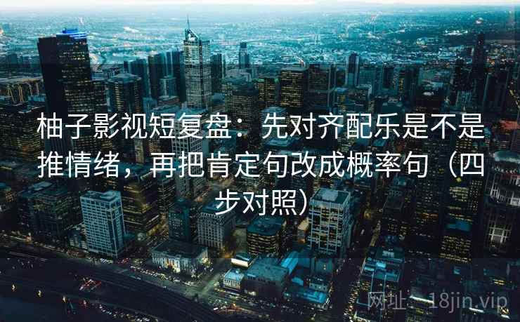 柚子影视短复盘:先对齐配乐是不是推情绪,再把肯定句改成概率句(四步对照)