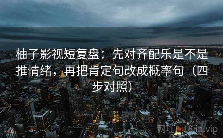 柚子影视短复盘:先对齐配乐是不是推情绪,再把肯定句改成概率句(四步对照) 柚子影视短复盘:先对齐配乐是不是推情绪,再把肯定句改成概率句(四步对照)