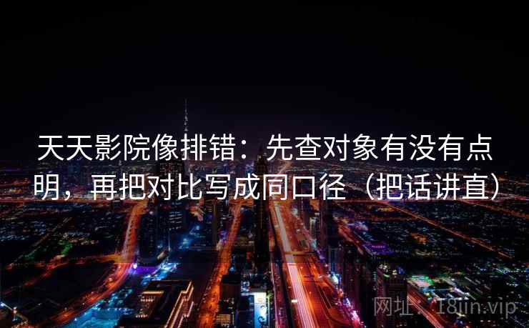 天天影院像排错:先查对象有没有点明,再把对比写成同口径(把话讲直)