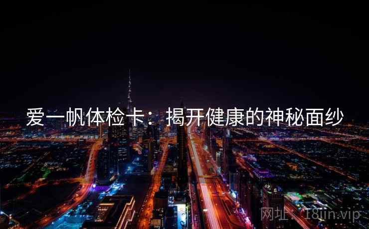 爱一帆体检卡:揭开健康的神秘面纱 爱一帆体检卡:揭开健康的神秘面纱