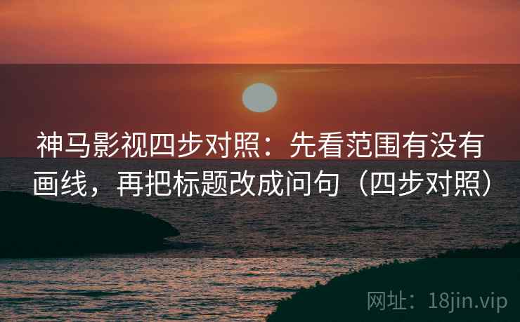 神马影视四步对照:先看范围有没有画线,再把标题改成问句(四步对照)