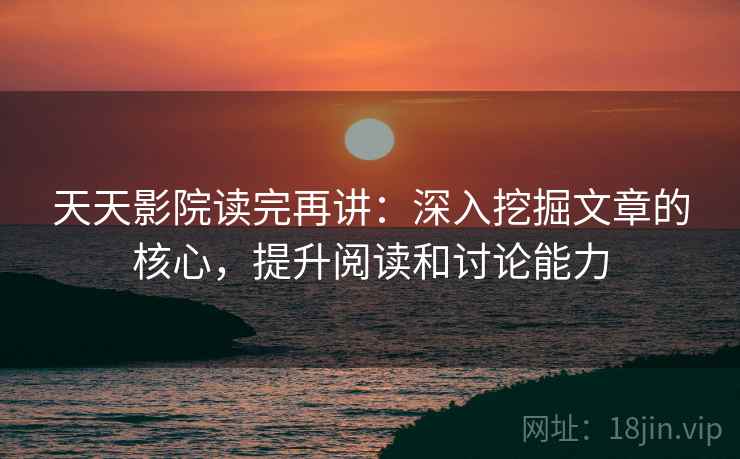 天天影院读完再讲:深入挖掘文章的核心,提升阅读和讨论能力