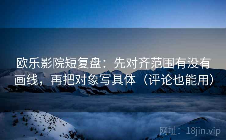 欧乐影院短复盘：先对齐范围有没有画线，再把对象写具体（评论也能用）