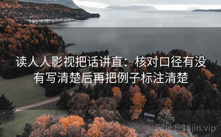 读人人影视把话讲直:核对口径有没有写清楚后再把例子标注清楚 读人人影视把话讲直:核对口径有没有写清楚后再把例子标注清楚