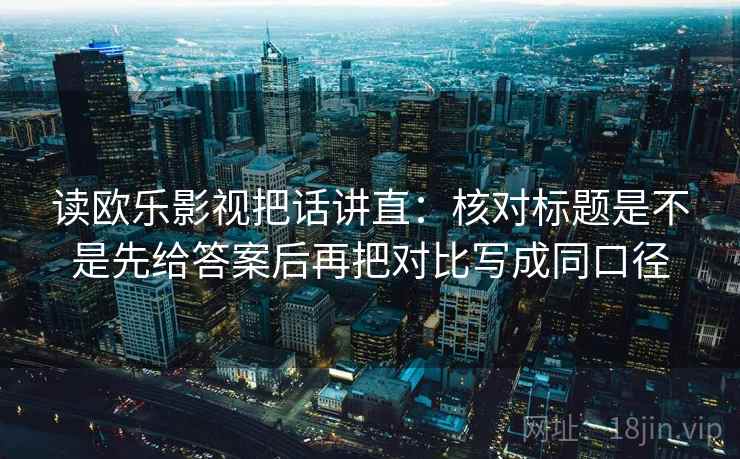 读欧乐影视把话讲直:核对标题是不是先给答案后再把对比写成同口径