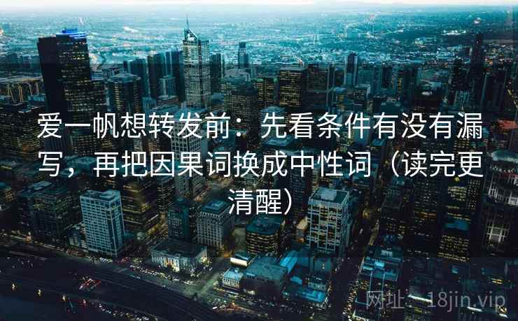 爱一帆想转发前:先看条件有没有漏写,再把因果词换成中性词(读完更清醒) 爱一帆想转发前:先看条件有没有漏写,再把因果词换成中性词(读完更清醒)