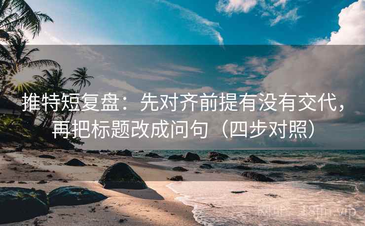 推特短复盘:先对齐前提有没有交代,再把标题改成问句(四步对照)
