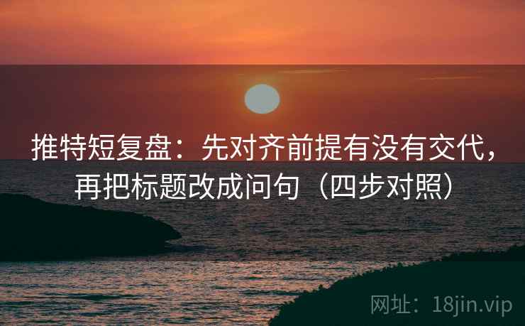 推特短复盘:先对齐前提有没有交代,再把标题改成问句(四步对照) 推特短复盘:先对齐前提有没有交代,再把标题改成问句(四步对照)
