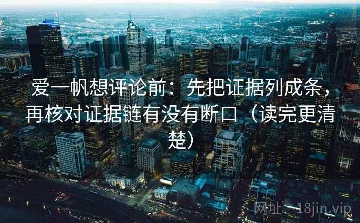 爱一帆想评论前:先把证据列成条,再核对证据链有没有断口(读完更清楚) 爱一帆想评论前:先把证据列成条,再核对证据链有没有断口(读完更清楚)