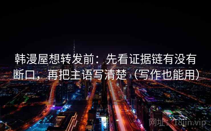韩漫屋想转发前:先看证据链有没有断口,再把主语写清楚(写作也能用) 韩漫屋想转发前:先看证据链有没有断口,再把主语写清楚(写作也能用)