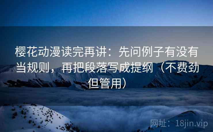 樱花动漫读完再讲:先问例子有没有当规则,再把段落写成提纲(不费劲但管用) 樱花动漫读完再讲:先问例子有没有当规则,再把段落写成提纲(不费劲但管用)