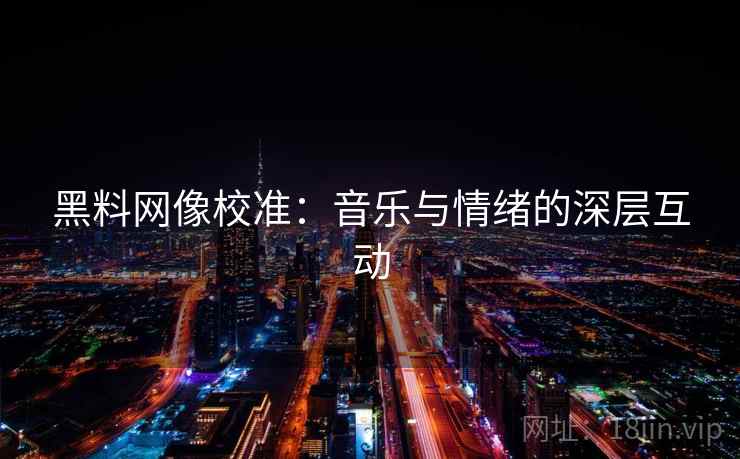 黑料网像校准:音乐与情绪的深层互动 黑料网像校准:音乐与情绪的深层互动