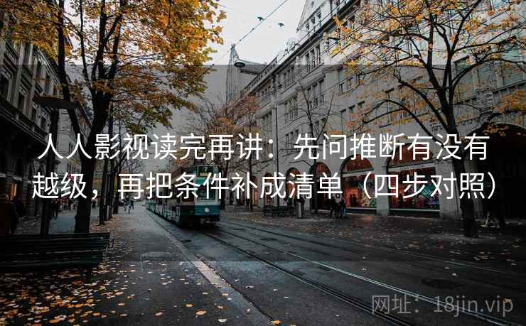 人人影视读完再讲:先问推断有没有越级,再把条件补成清单(四步对照) 人人影视读完再讲:先问推断有没有越级,再把条件补成清单(四步对照)