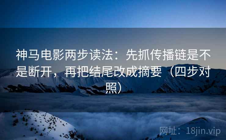 神马电影两步读法:先抓传播链是不是断开,再把结尾改成摘要(四步对照) 神马电影两步读法:先抓传播链是不是断开,再把结尾改成摘要(四步对照)