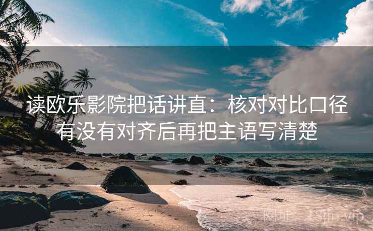 读欧乐影院把话讲直:核对对比口径有没有对齐后再把主语写清楚 读欧乐影院把话讲直:核对对比口径有没有对齐后再把主语写清楚