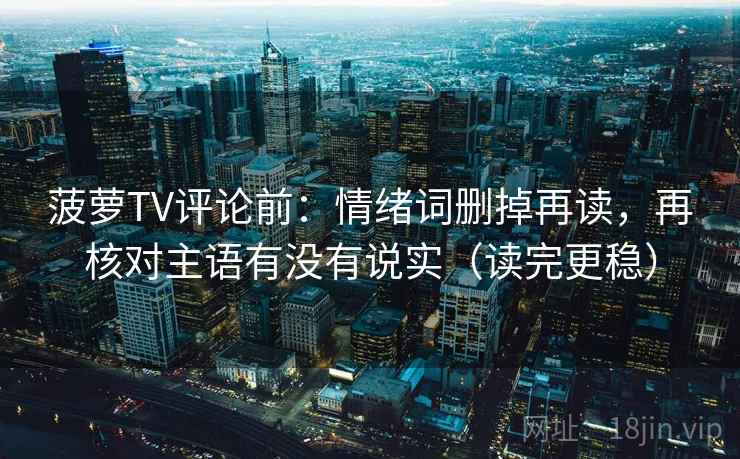 菠萝TV评论前:情绪词删掉再读,再核对主语有没有说实(读完更稳) 菠萝TV评论前:情绪词删掉再读,再核对主语有没有说实(读完更稳)